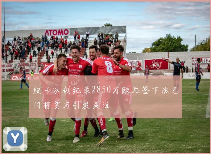 纽卡以创纪录2850万欧元签下法乙门将贾万引发关注