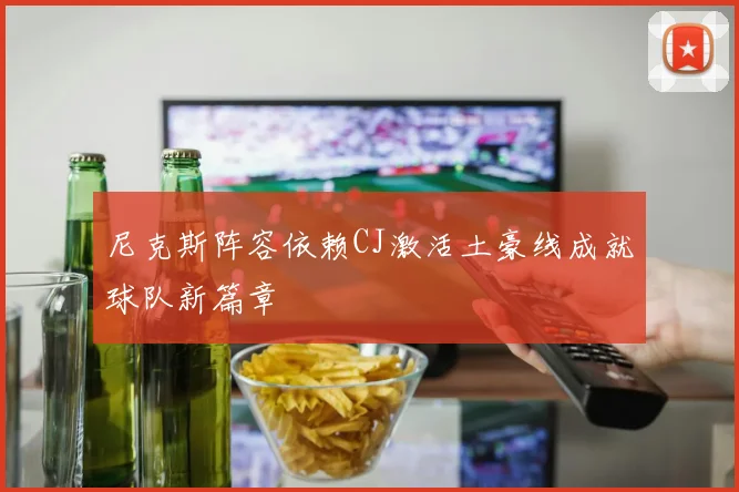 尼克斯阵容依赖CJ激活土豪线成就球队新篇章