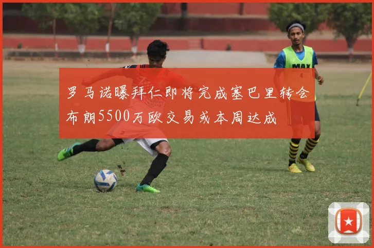 罗马诺曝拜仁即将完成塞巴里转会布朗5500万欧交易或本周达成