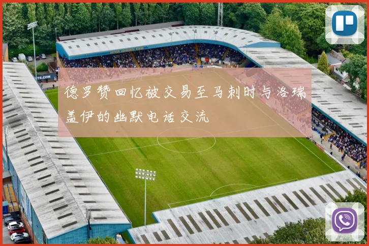德罗赞回忆被交易至马刺时与洛瑞盖伊的幽默电话交流