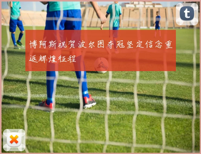 博阿斯祝贺波尔图夺冠坚定信念重返辉煌征程