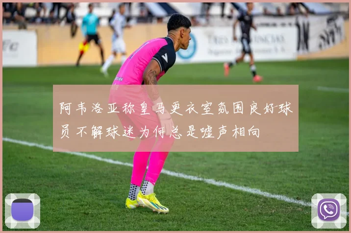 阿韦洛亚称皇马更衣室氛围良好球员不解球迷为何总是嘘声相向