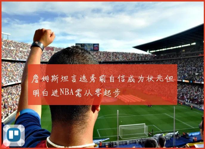 詹姆斯坦言选秀前自信成为状元但明白进NBA需从零起步