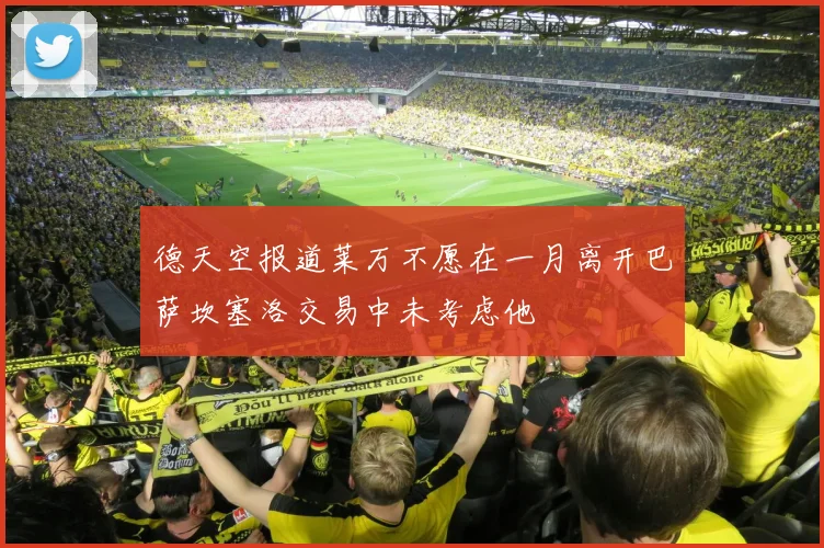 德天空报道莱万不愿在一月离开巴萨坎塞洛交易中未考虑他