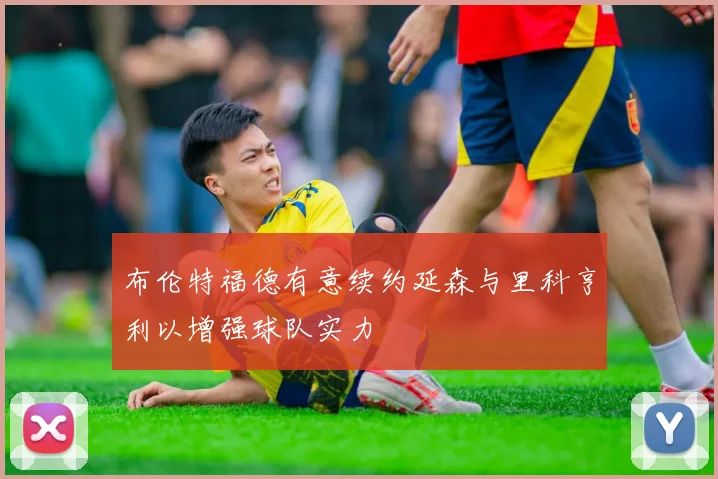 布伦特福德有意续约延森与里科亨利以增强球队实力