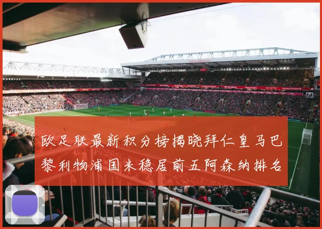 欧足联最新积分榜揭晓拜仁皇马巴黎利物浦国米稳居前五阿森纳排名第七
