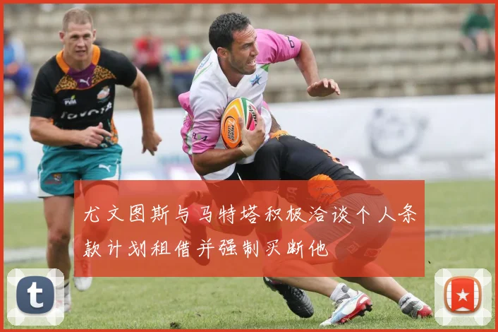 尤文图斯与马特塔积极洽谈个人条款计划租借并强制买断他
