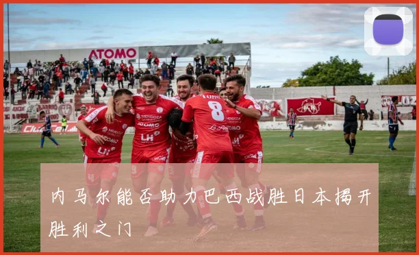 内马尔能否助力巴西战胜日本揭开胜利之门