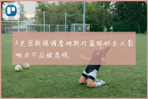 A史密斯强调詹姆斯对篮球的巨大影响力不应被忽视