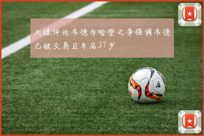 火媒评论韦德与哈登之争强调韦德已被交易且年届37岁