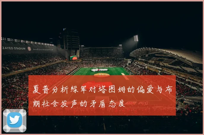 夏普分析绿军对塔图姆的偏爱与布朗社会发声的矛盾态度