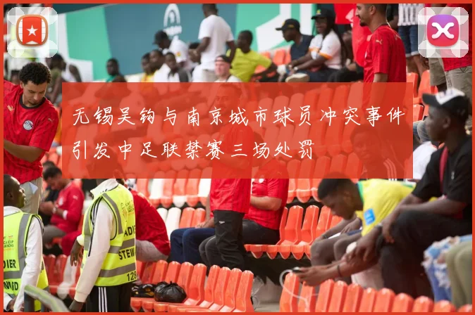 无锡吴钩与南京城市球员冲突事件引发中足联禁赛三场处罚