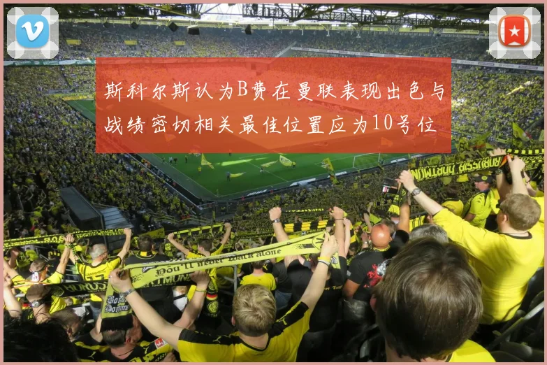 斯科尔斯认为B费在曼联表现出色与战绩密切相关最佳位置应为10号位