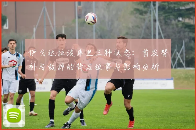 伊戈达拉谈库里三种状态：首发替补与裁掉的背后故事与影响分析