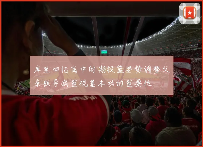 库里回忆高中时期投篮姿势调整父亲教导我重视基本功的重要性