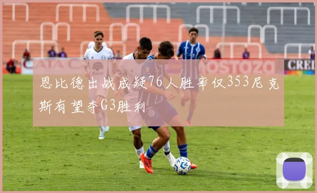 恩比德出战成疑76人胜率仅353尼克斯有望夺G3胜利
