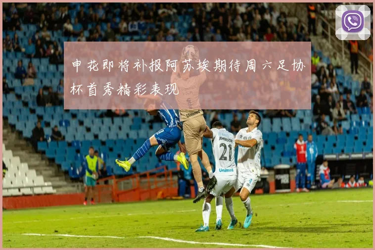 申花即将补报阿苏埃期待周六足协杯首秀精彩表现