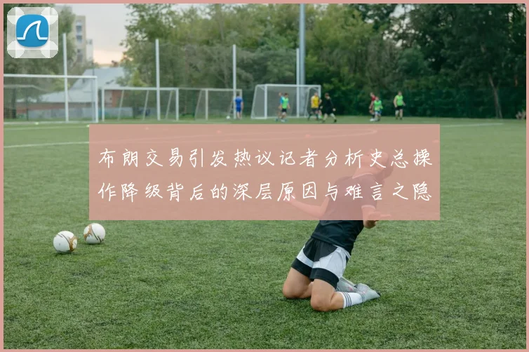 布朗交易引发热议记者分析史总操作降级背后的深层原因与难言之隐