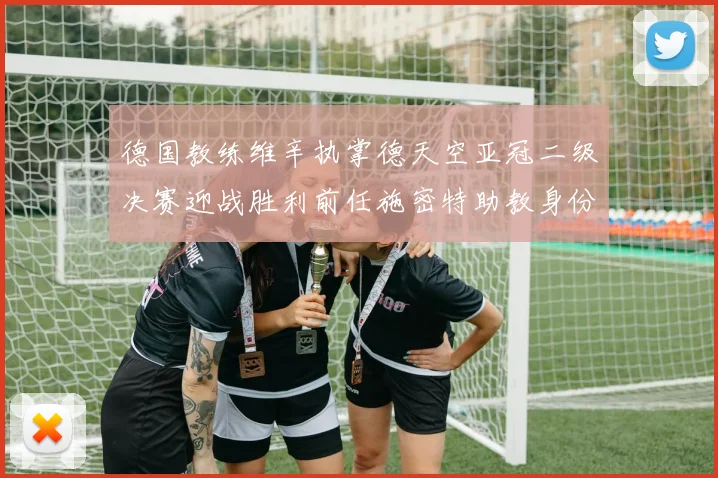 德国教练维辛执掌德天空亚冠二级决赛迎战胜利前任施密特助教身份引关注