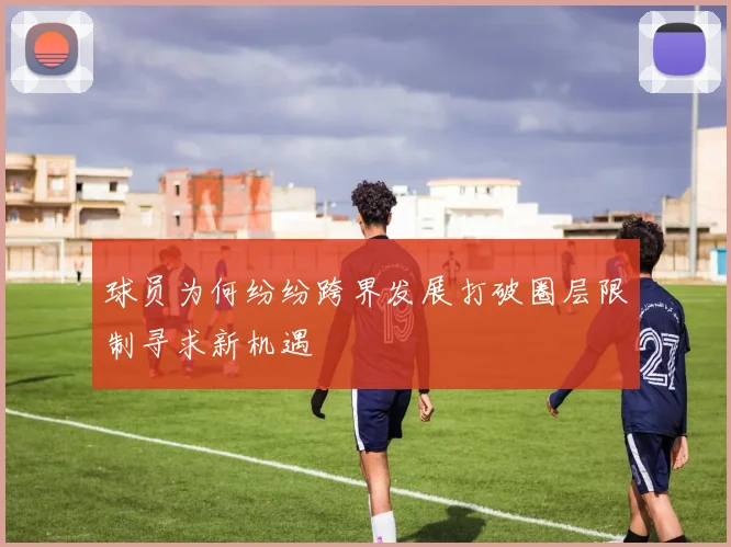 球员为何纷纷跨界发展打破圈层限制寻求新机遇