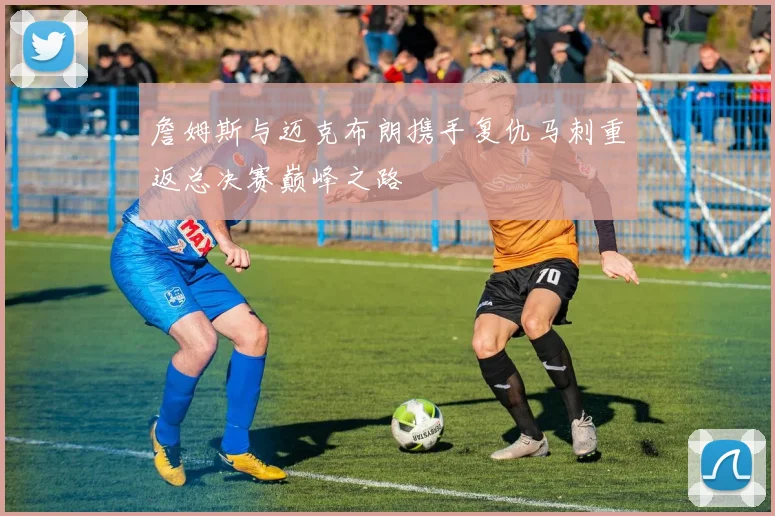 詹姆斯与迈克布朗携手复仇马刺重返总决赛巅峰之路