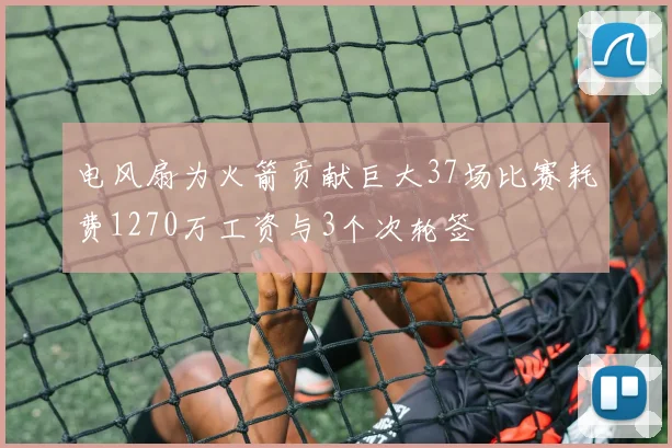 电风扇为火箭贡献巨大37场比赛耗费1270万工资与3个次轮签