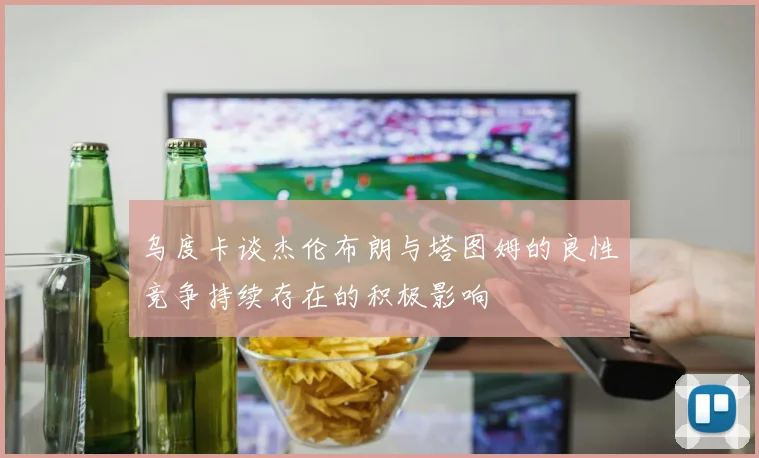 乌度卡谈杰伦布朗与塔图姆的良性竞争持续存在的积极影响