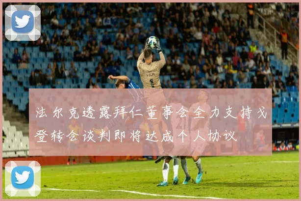法尔克透露拜仁董事会全力支持戈登转会谈判即将达成个人协议