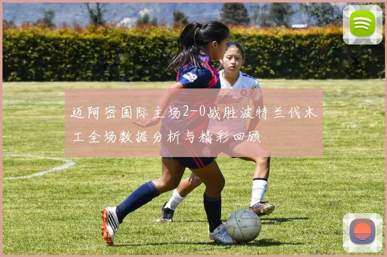 迈阿密国际主场2-0战胜波特兰伐木工全场数据分析与精彩回顾
