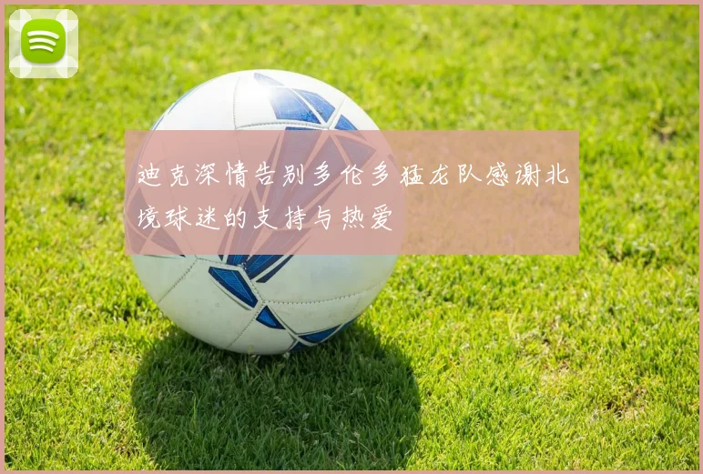 迪克深情告别多伦多猛龙队感谢北境球迷的支持与热爱
