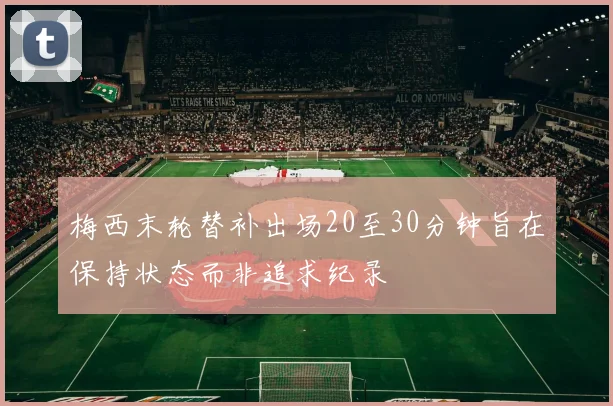 梅西末轮替补出场20至30分钟旨在保持状态而非追求纪录