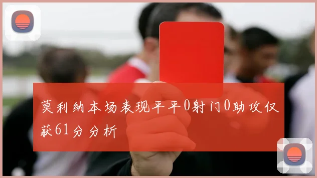 莫利纳本场表现平平0射门0助攻仅获61分分析