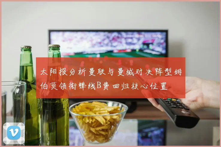 太阳报分析曼联与曼城对决阵型姆伯莫领衔锋线B费回归核心位置