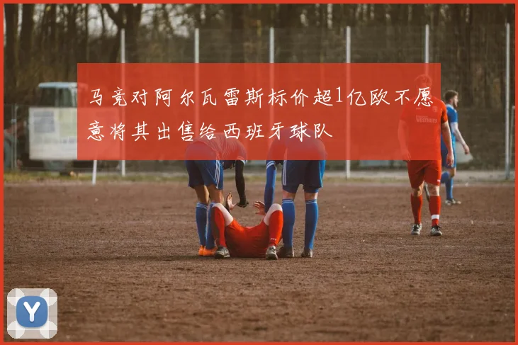 马竞对阿尔瓦雷斯标价超1亿欧不愿意将其出售给西班牙球队