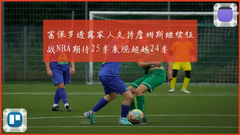 富保罗透露家人支持詹姆斯继续征战NBA期待25季表现超越24季
