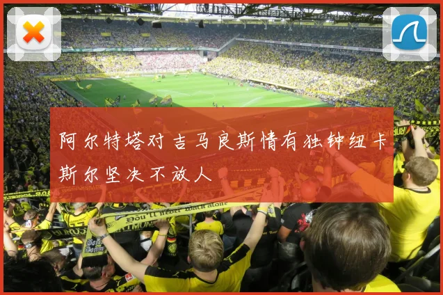 阿尔特塔对吉马良斯情有独钟纽卡斯尔坚决不放人