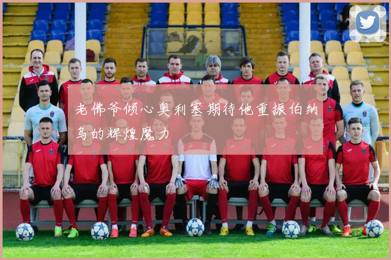 老佛爷倾心奥利塞期待他重振伯纳乌的辉煌魔力