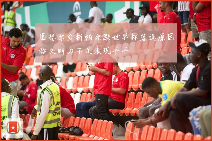 图赫尔分析帕尔默世界杯落选原因称决断力不足表现平平