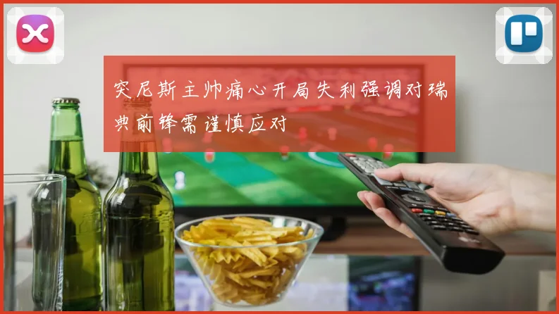 突尼斯主帅痛心开局失利强调对瑞典前锋需谨慎应对