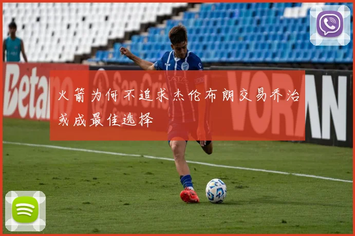 火箭为何不追求杰伦布朗交易乔治或成最佳选择