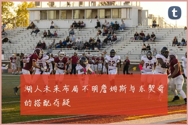 湖人未来布局不明詹姆斯与东契奇的搭配存疑